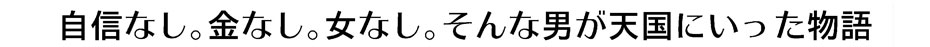 自信なし。金なし。女なし。そんな男が天国にいった物語