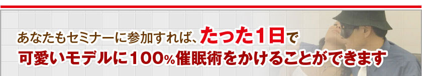 あなたもセミナーに参加すれば、たった１日で可愛いモデルに100％催眠術をかけることができます