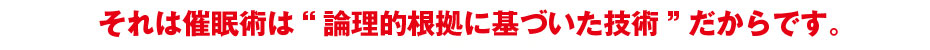 それは催眠術は“論理的根拠に基づいた技術”だからです。