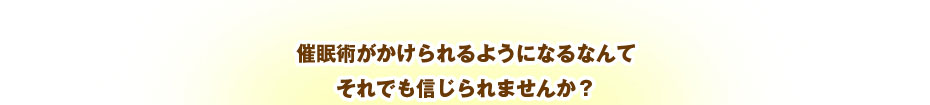 催眠術がかけられるようになるなんてそれでも信じられませんか？