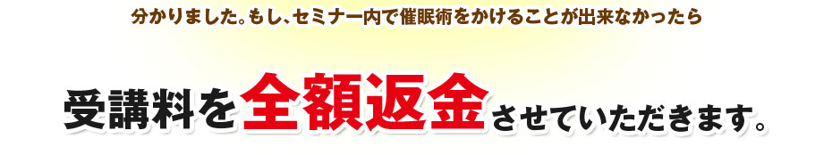 分かりました。もし、セミナー内で催眠術をかけることが出来なかったら受講料を全額返金させていただきます。