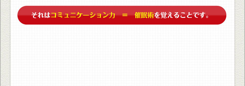 それはコミュニケーション力　＝　催眠術を覚えることです。