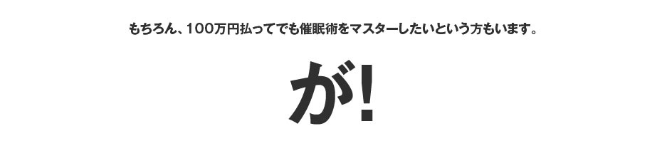 もちろん、100万円払ってでも催眠術をマスターしたいという方もいます。が！