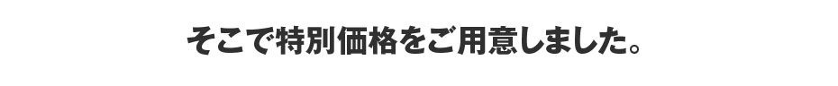 そこで特別価格をご用意しました。